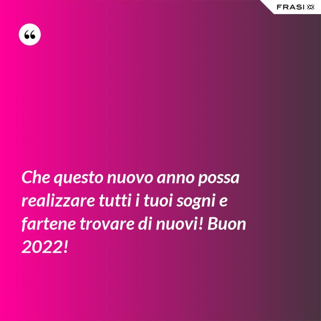 Che questo nuovo anno possa realizzare tutti i tuoi sogni e fartene trovare di nuovi! Buon 2022! - Anonimo