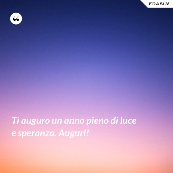 Ti auguro un anno pieno di luce e speranza. Auguri! - Anonimo