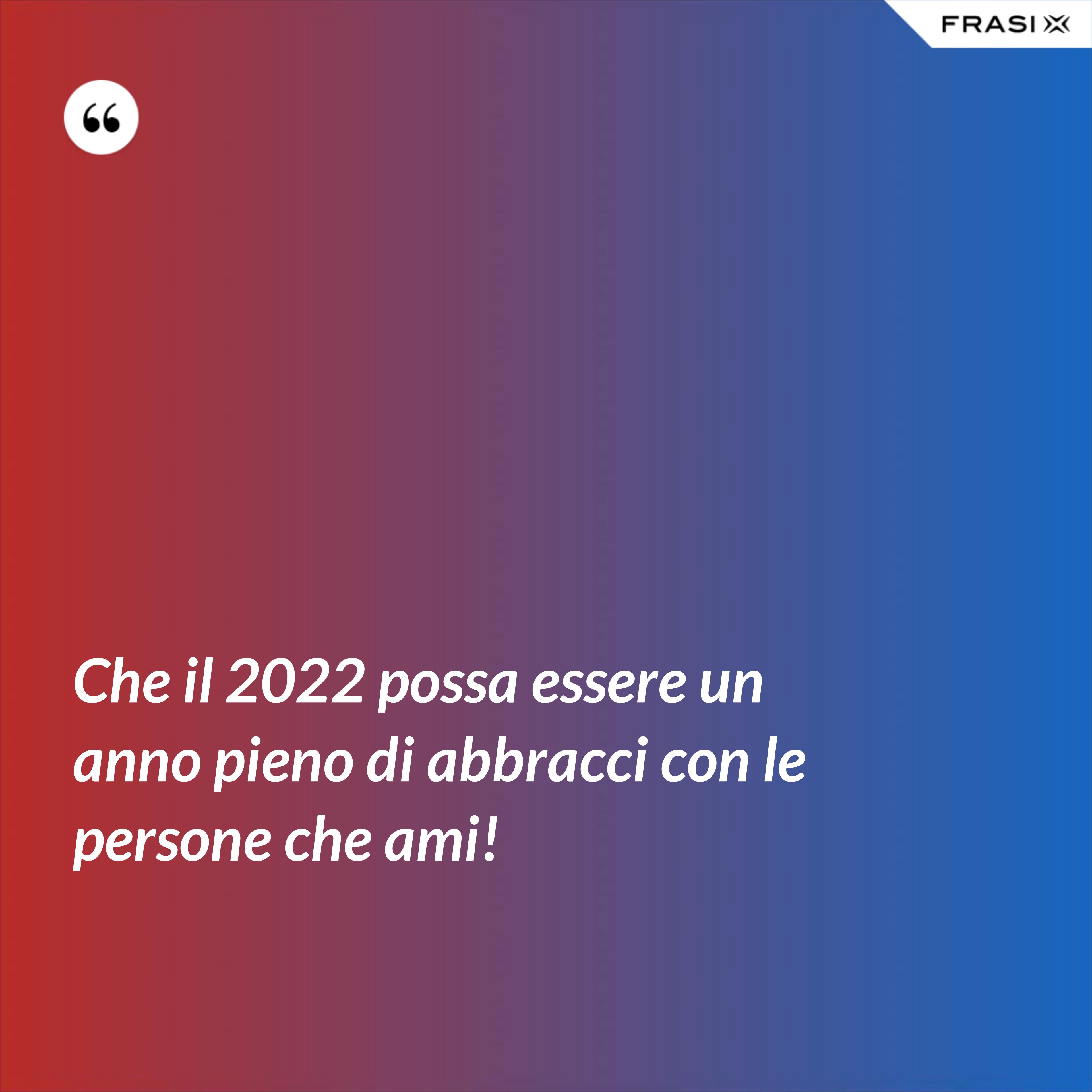 Che il 2022 possa essere un anno pieno di abbracci con le persone che ami! - Anonimo