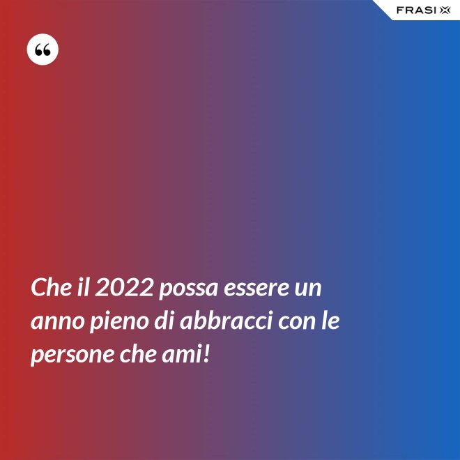Che il 2022 possa essere un anno pieno di abbracci con le persone che ami! - Anonimo
