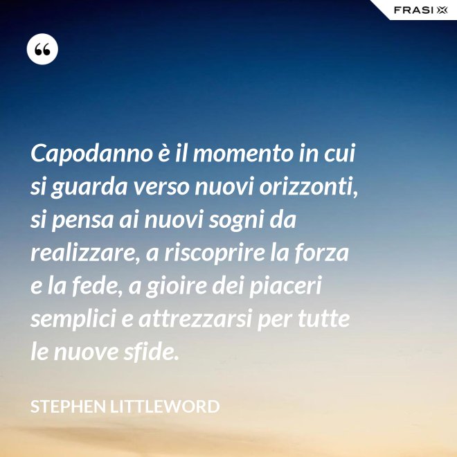 Capodanno è il momento in cui si guarda verso nuovi orizzonti, si pensa ai nuovi sogni da realizzare, a riscoprire la forza e la fede, a gioire dei piaceri semplici e attrezzarsi per tutte le nuove sfide. - Stephen Littleword