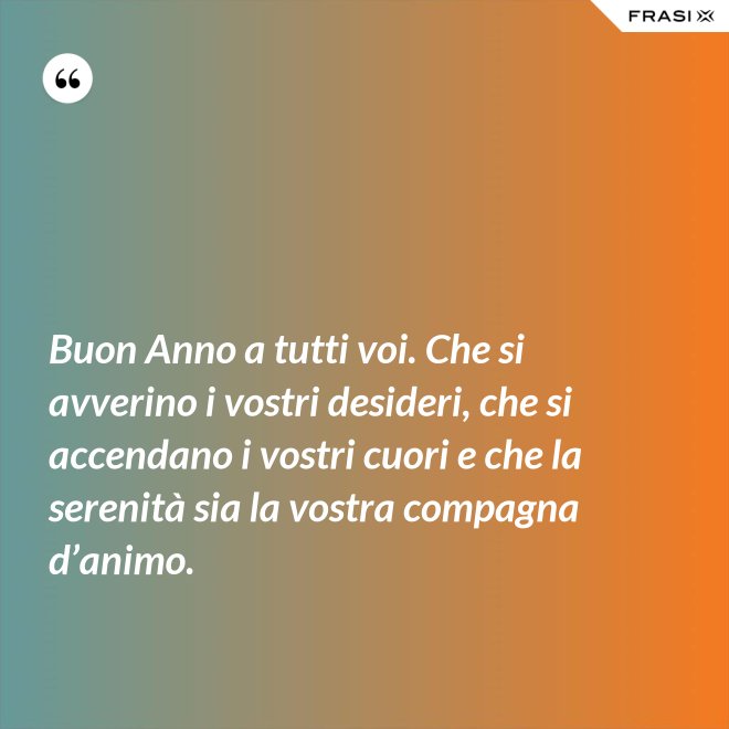 Buon Anno a tutti voi. Che si avverino i vostri desideri, che si accendano i vostri cuori e che la serenità sia la vostra compagna d’animo. - Anonimo
