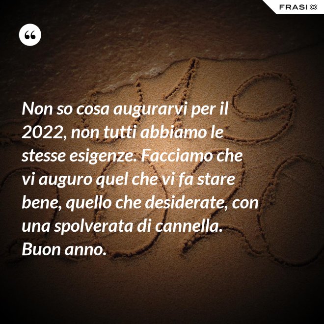 Non so cosa augurarvi per il 2022, non tutti abbiamo le stesse esigenze. Facciamo che vi auguro quel che vi fa stare bene, quello che desiderate, con una spolverata di cannella. Buon anno. - Anonimo