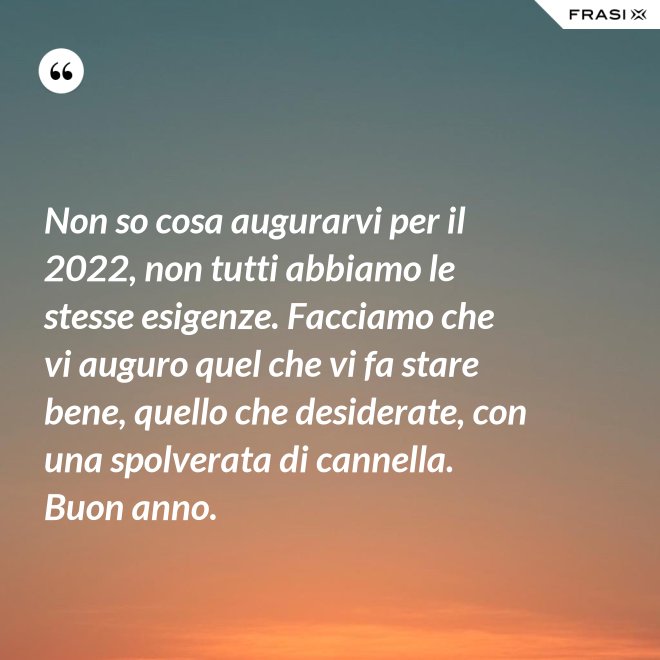 Non so cosa augurarvi per il 2022, non tutti abbiamo le stesse esigenze. Facciamo che vi auguro quel che vi fa stare bene, quello che desiderate, con una spolverata di cannella. Buon anno. - Anonimo
