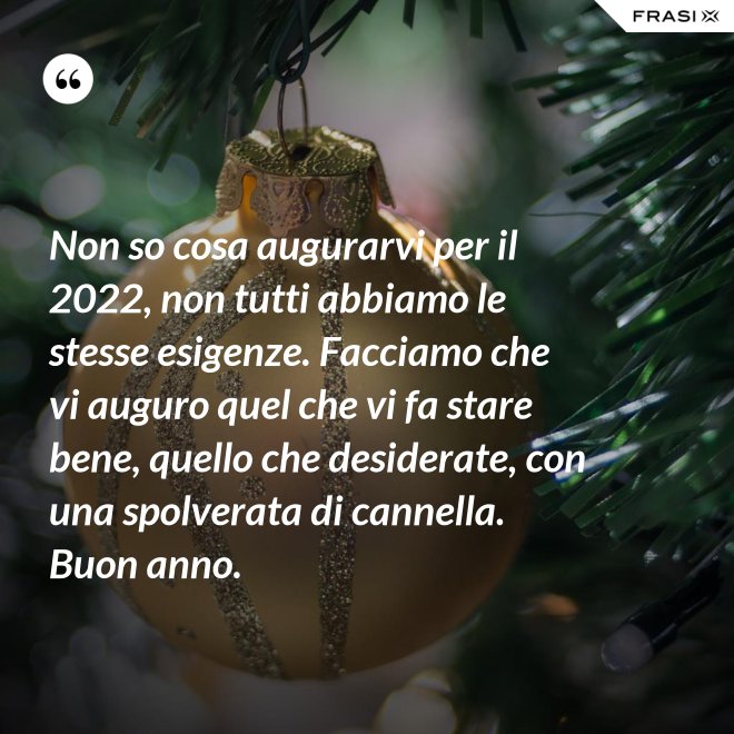 Non so cosa augurarvi per il 2022, non tutti abbiamo le stesse esigenze. Facciamo che vi auguro quel che vi fa stare bene, quello che desiderate, con una spolverata di cannella. Buon anno. - Anonimo