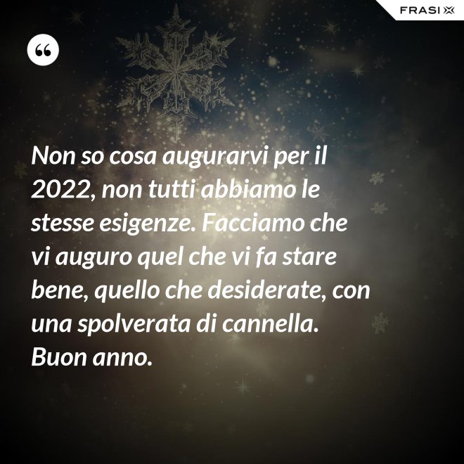 Non so cosa augurarvi per il 2022, non tutti abbiamo le stesse esigenze. Facciamo che vi auguro quel che vi fa stare bene, quello che desiderate, con una spolverata di cannella. Buon anno. - Anonimo