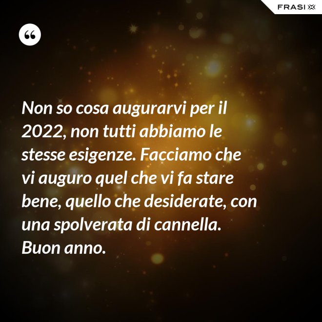 Non so cosa augurarvi per il 2022, non tutti abbiamo le stesse esigenze. Facciamo che vi auguro quel che vi fa stare bene, quello che desiderate, con una spolverata di cannella. Buon anno. - Anonimo