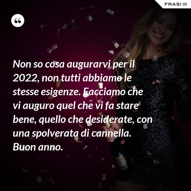 Non so cosa augurarvi per il 2022, non tutti abbiamo le stesse esigenze. Facciamo che vi auguro quel che vi fa stare bene, quello che desiderate, con una spolverata di cannella. Buon anno. - Anonimo