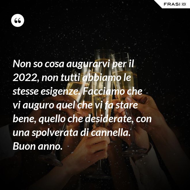 Non so cosa augurarvi per il 2022, non tutti abbiamo le stesse esigenze. Facciamo che vi auguro quel che vi fa stare bene, quello che desiderate, con una spolverata di cannella. Buon anno. - Anonimo