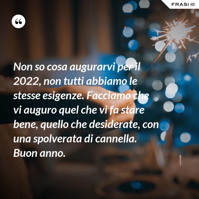 Non so cosa augurarvi per il 2022, non tutti abbiamo le stesse esigenze. Facciamo che vi auguro quel che vi fa stare bene, quello che desiderate, con una spolverata di cannella. Buon anno. - Anonimo
