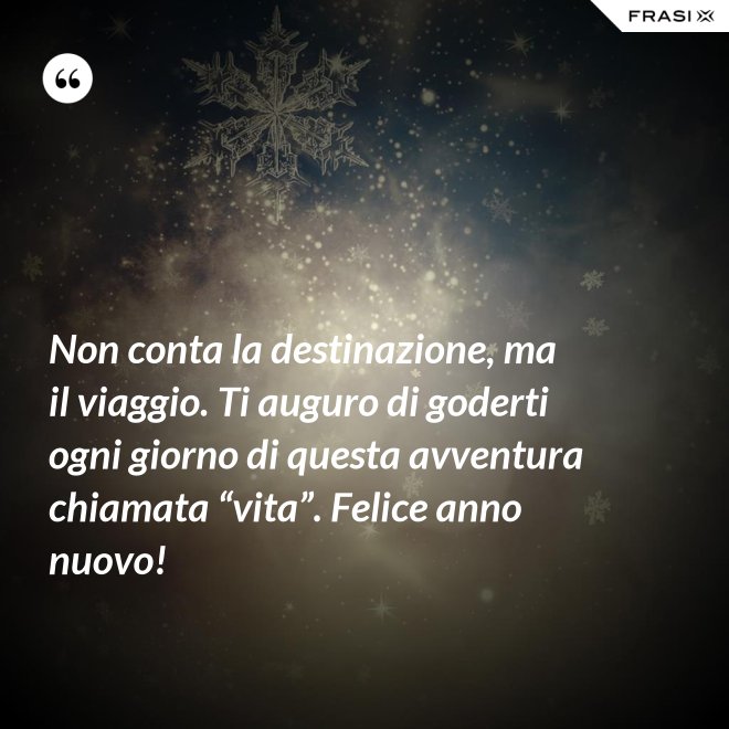 Non conta la destinazione, ma il viaggio. Ti auguro di goderti ogni giorno di questa avventura chiamata “vita”. Felice anno nuovo! - Anonimo