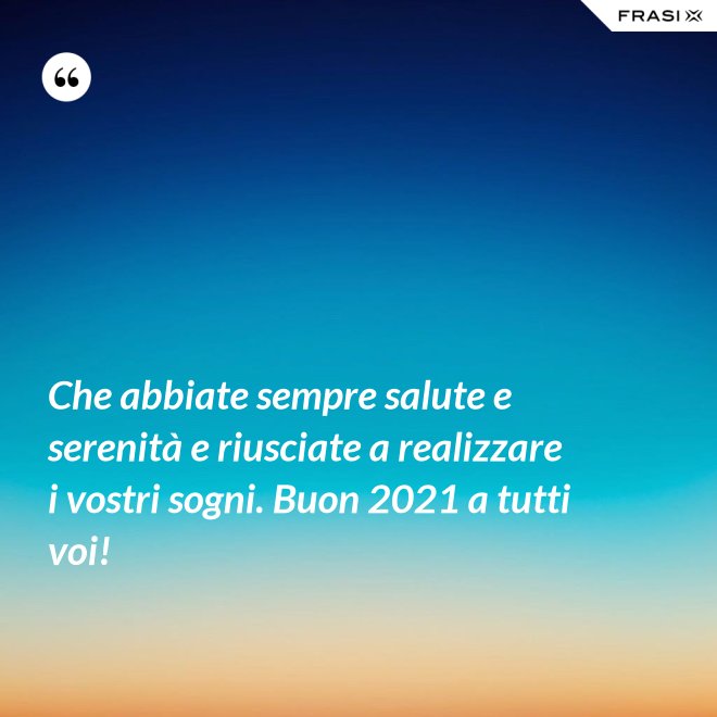 Che abbiate sempre salute e serenità e riusciate a realizzare i vostri sogni. Buon 2021 a tutti voi! - Anonimo