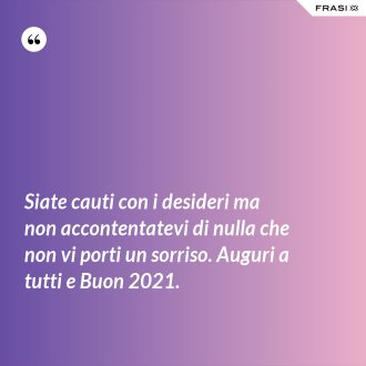 Siate cauti con i desideri ma non accontentatevi di nulla che non vi porti un sorriso. Auguri a tutti e Buon 2021. - Anonimo