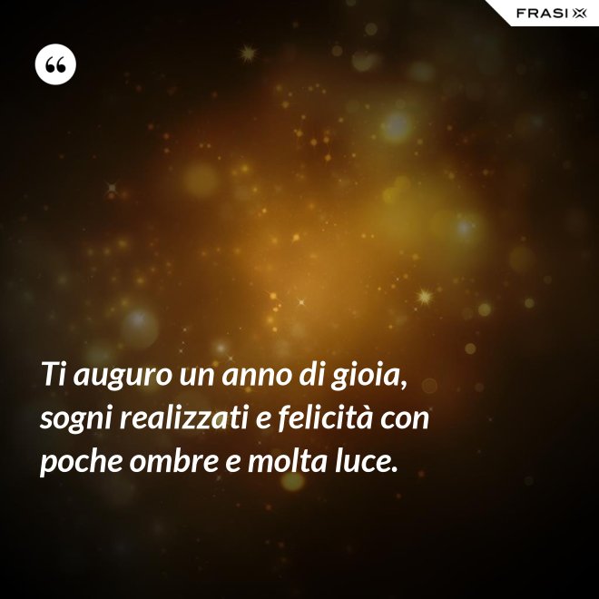 Ti auguro un anno di gioia, sogni realizzati e felicità con poche ombre e molta luce. - Anonimo