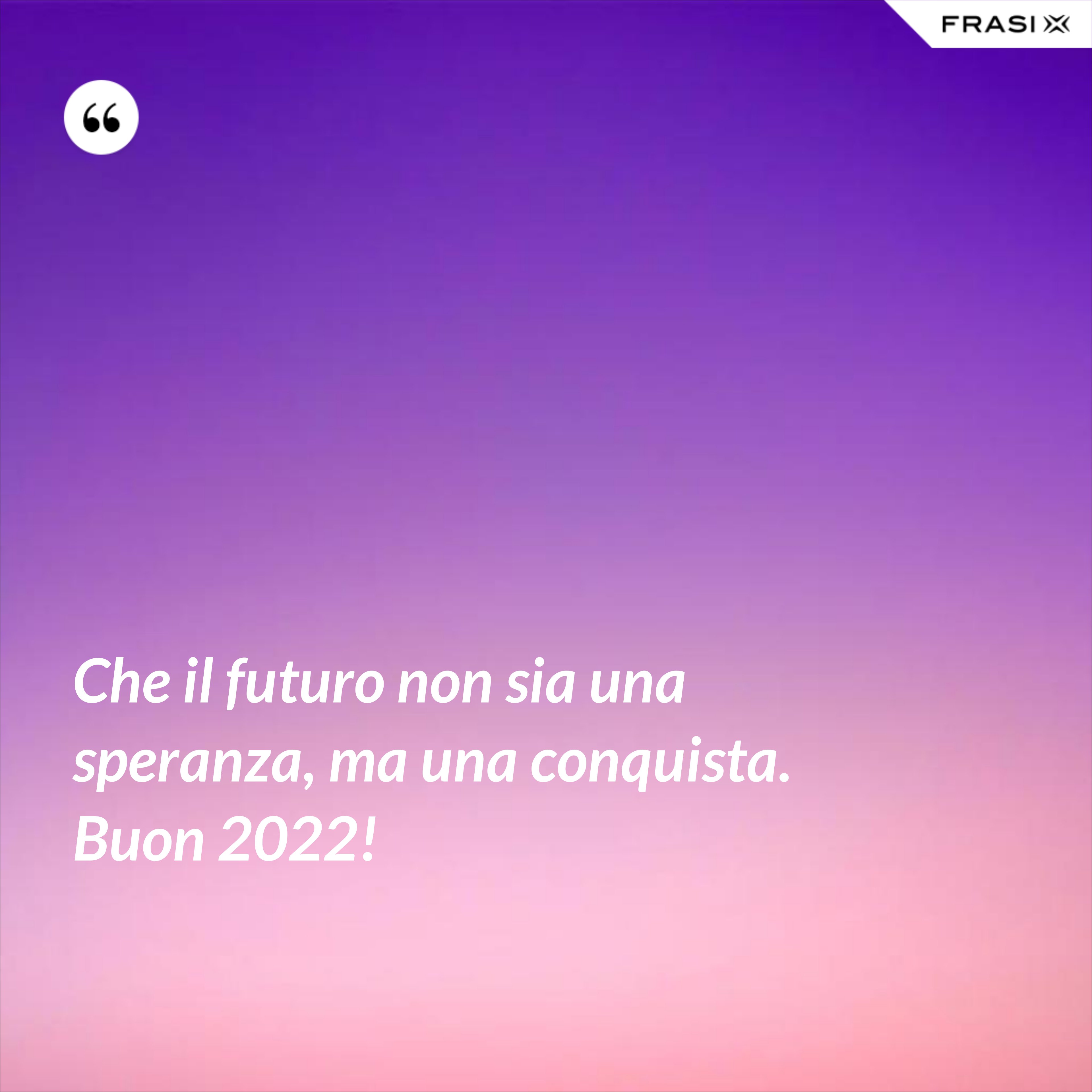 Che il futuro non sia una speranza, ma una conquista. Buon 2022! - Anonimo