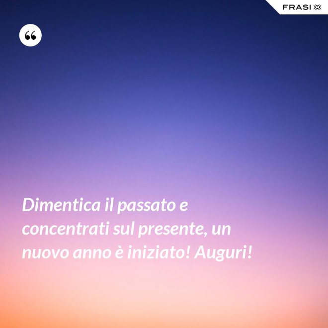 Dimentica il passato e concentrati sul presente, un nuovo anno è iniziato! Auguri! - Anonimo