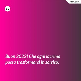 Buon 2022! Che ogni lacrima possa trasformarsi in sorriso. - Anonimo
