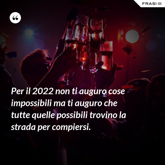 Per il 2022 non ti auguro cose impossibili ma ti auguro che tutte quelle possibili trovino la strada per compiersi. - Anonimo