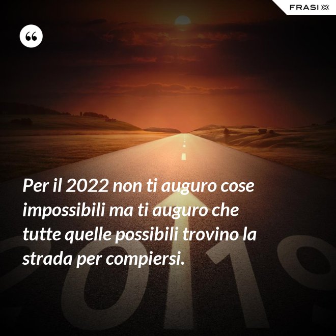 Per il 2022 non ti auguro cose impossibili ma ti auguro che tutte quelle possibili trovino la strada per compiersi. - Anonimo