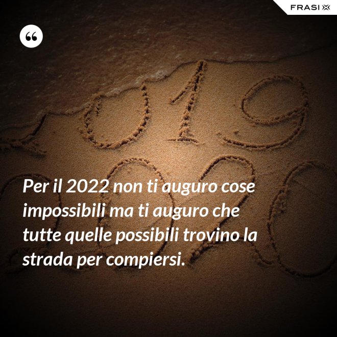 Per il 2022 non ti auguro cose impossibili ma ti auguro che tutte quelle possibili trovino la strada per compiersi. - Anonimo