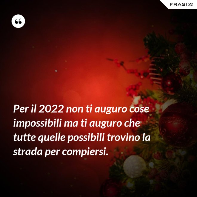 Per il 2022 non ti auguro cose impossibili ma ti auguro che tutte quelle possibili trovino la strada per compiersi. - Anonimo