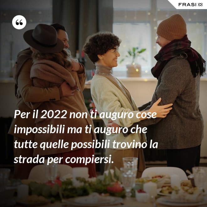 Per il 2022 non ti auguro cose impossibili ma ti auguro che tutte quelle possibili trovino la strada per compiersi. - Anonimo