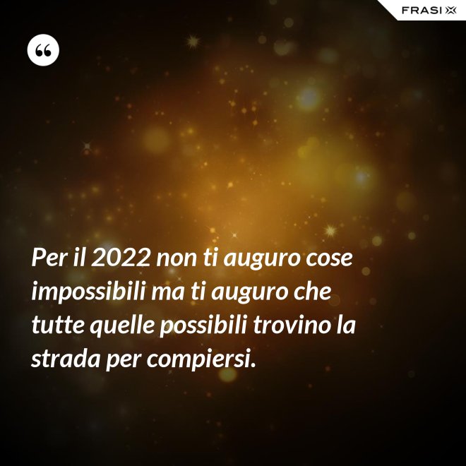 Per il 2022 non ti auguro cose impossibili ma ti auguro che tutte quelle possibili trovino la strada per compiersi. - Anonimo