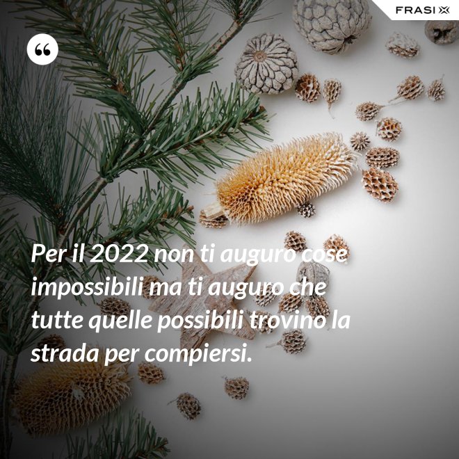 Per il 2022 non ti auguro cose impossibili ma ti auguro che tutte quelle possibili trovino la strada per compiersi. - Anonimo