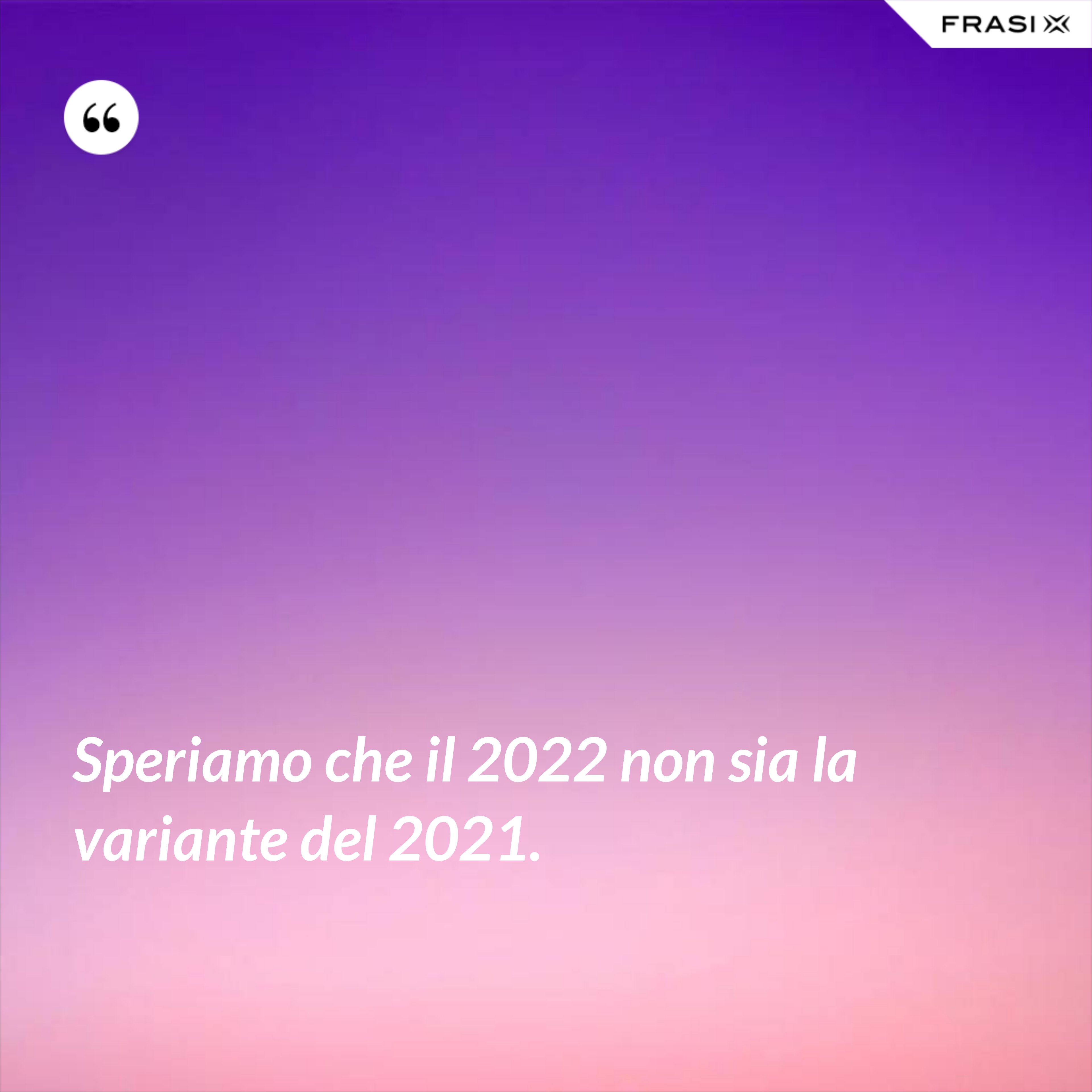 Speriamo che il 2022 non sia la variante del 2021. - Anonimo