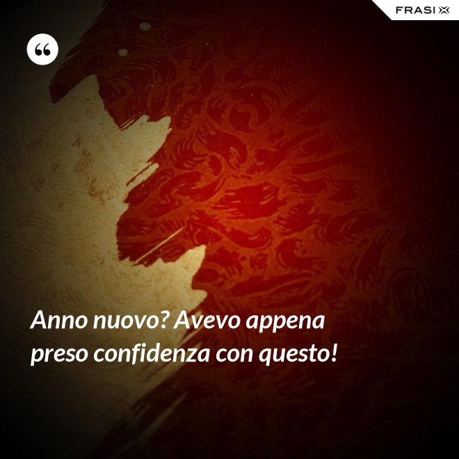 Anno nuovo? Avevo appena preso confidenza con questo! - Anonimo