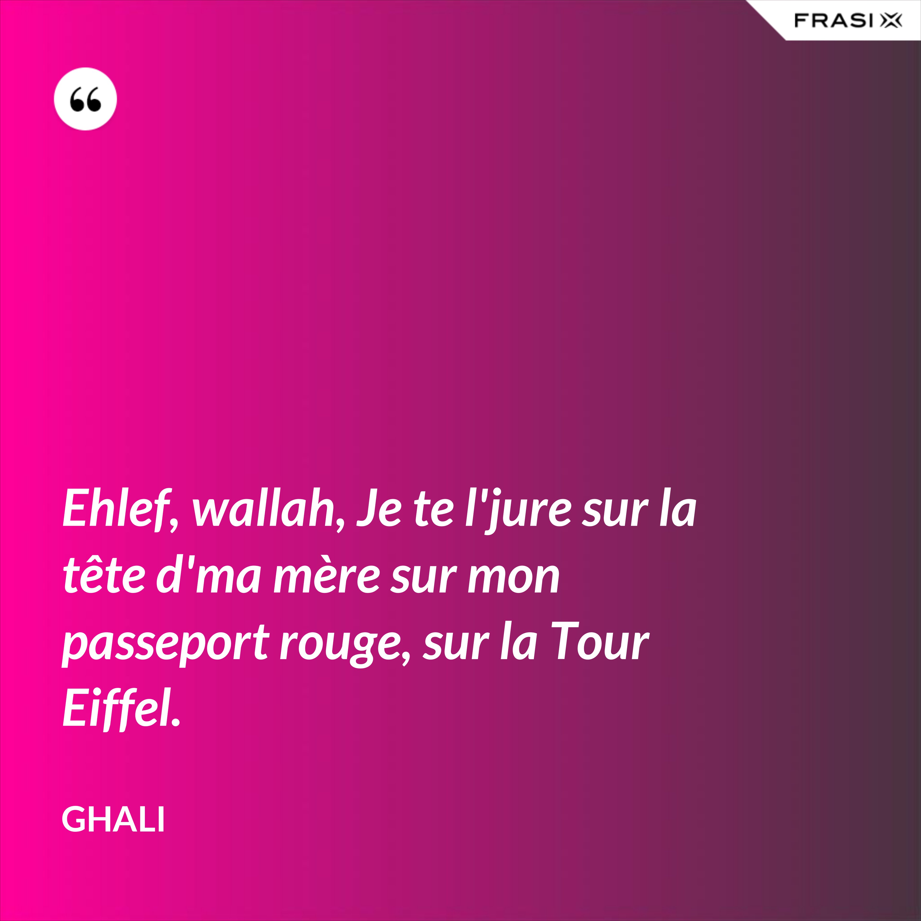 Ehlef, wallah, Je te l'jure sur la tête d'ma mère sur mon passeport rouge, sur la Tour Eiffel. - GHALI