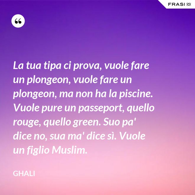 La tua tipa ci prova, vuole fare un plongeon, vuole fare un plongeon, ma non ha la piscine. Vuole pure un passeport, quello rouge, quello green. Suo pa' dice no, sua ma' dice sì. Vuole un figlio Muslim. - GHALI
