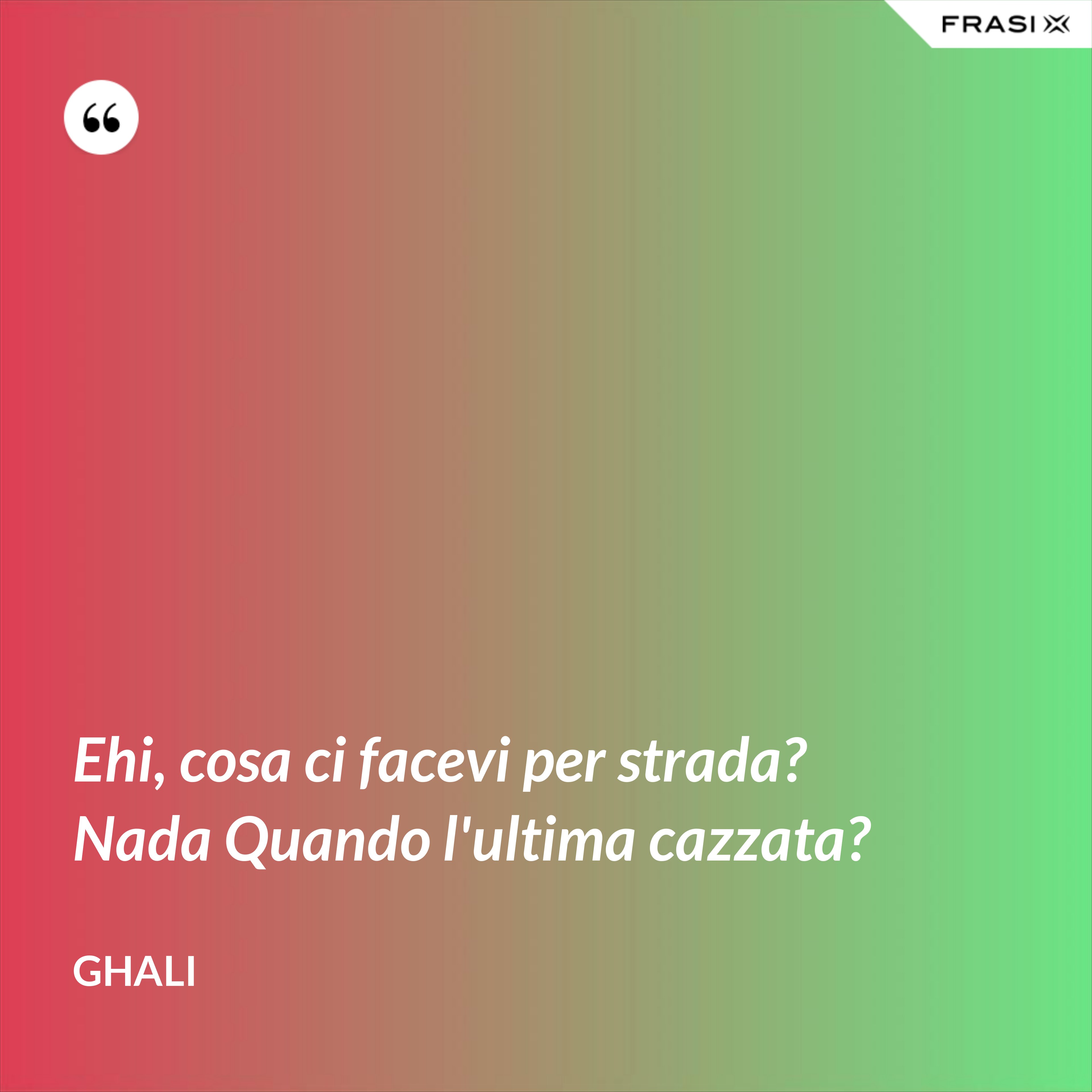 Ehi, cosa ci facevi per strada? Nada Quando l'ultima cazzata? - GHALI