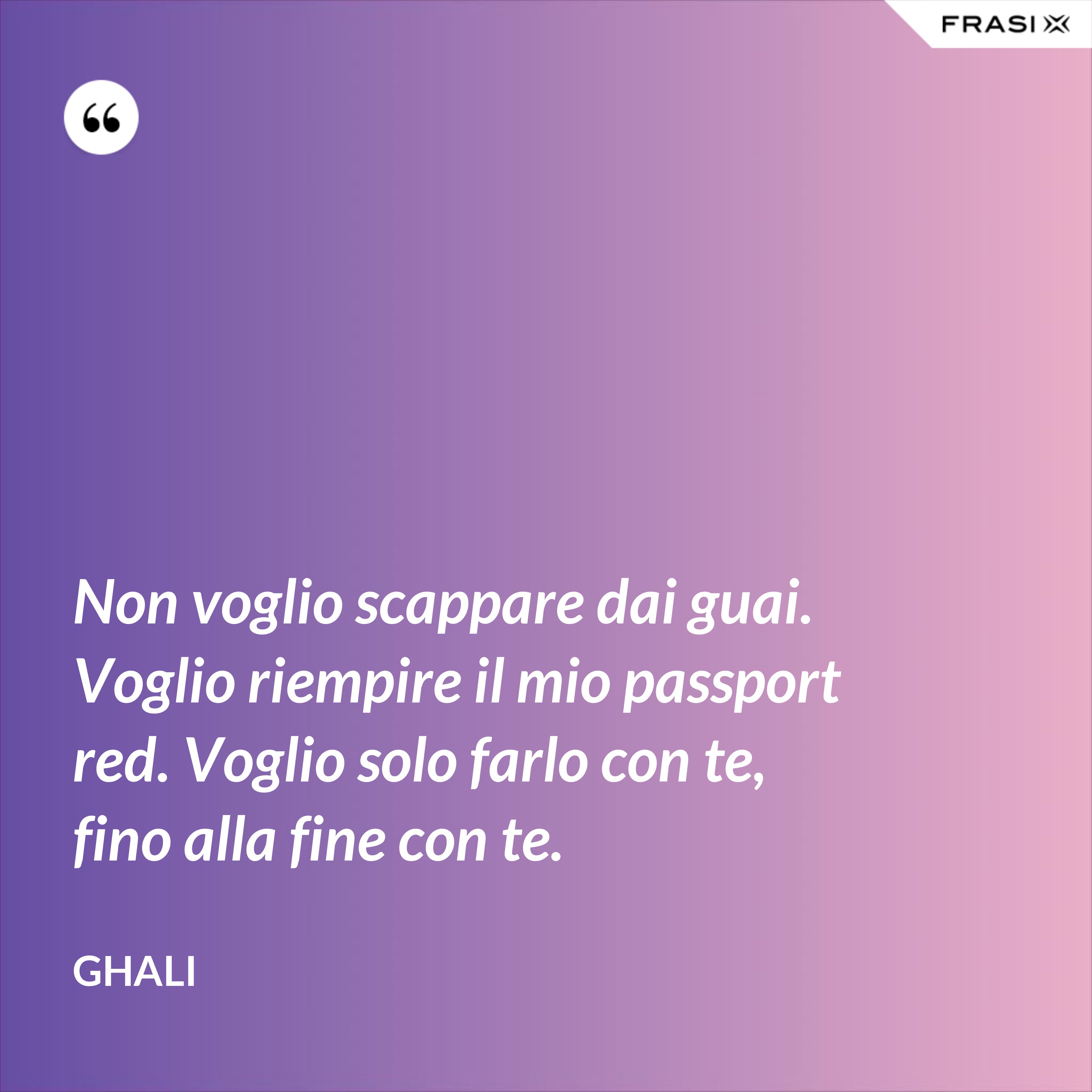 Non voglio scappare dai guai. Voglio riempire il mio passport red. Voglio solo farlo con te, fino alla fine con te. - GHALI