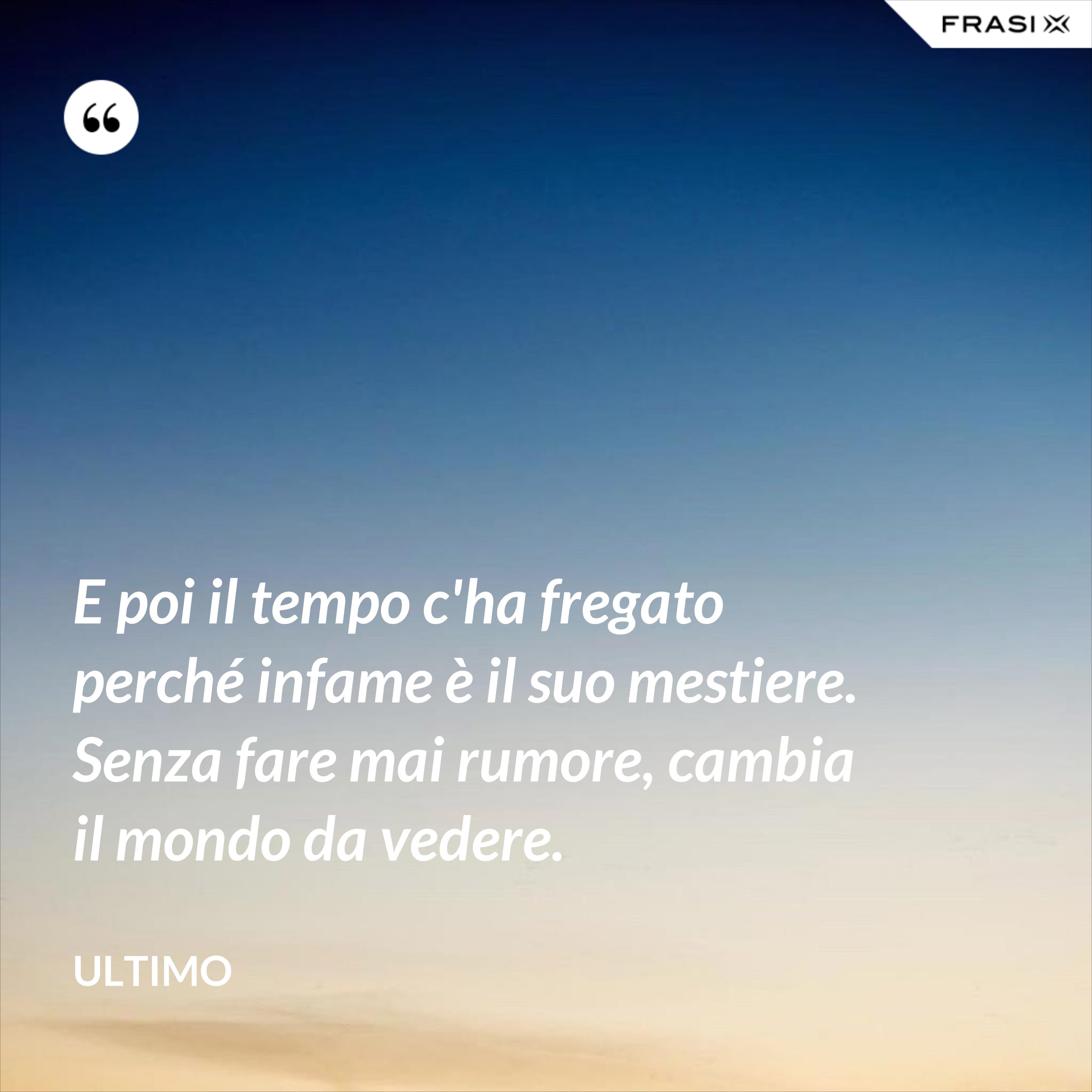 E poi il tempo c'ha fregato perché infame è il suo mestiere. Senza fare mai rumore, cambia il mondo da vedere. - Ultimo