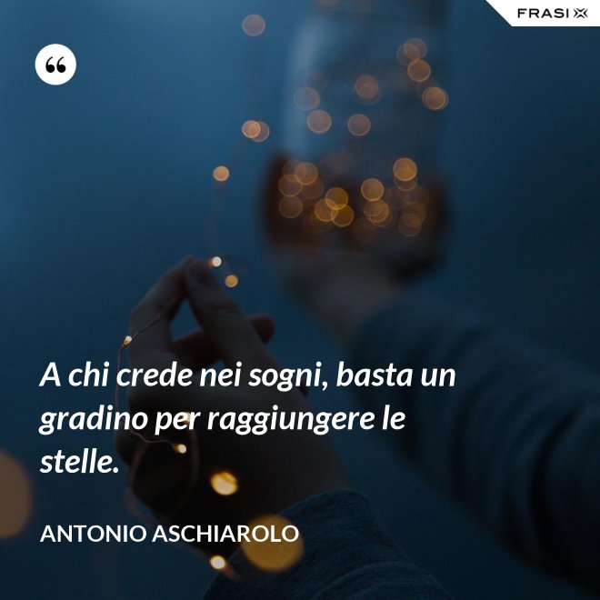 A chi crede nei sogni, basta un gradino per raggiungere le stelle. - Antonio Aschiarolo