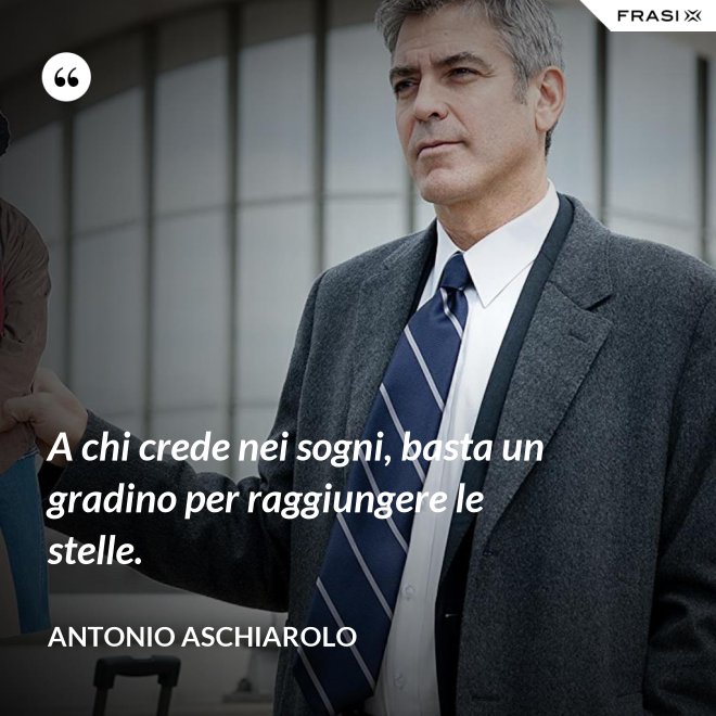 A chi crede nei sogni, basta un gradino per raggiungere le stelle. - Antonio Aschiarolo