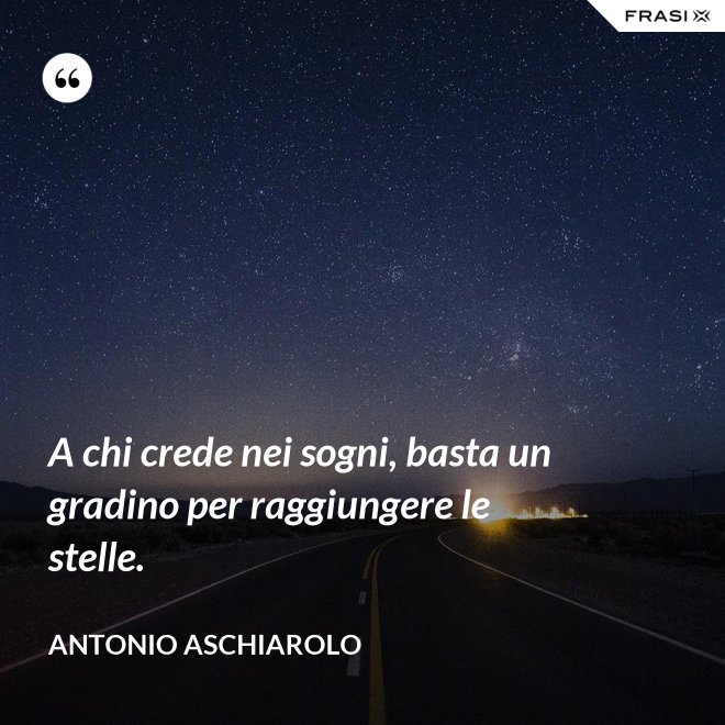 A chi crede nei sogni, basta un gradino per raggiungere le stelle. - Antonio Aschiarolo