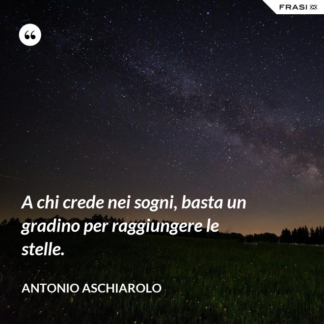 A chi crede nei sogni, basta un gradino per raggiungere le stelle. - Antonio Aschiarolo