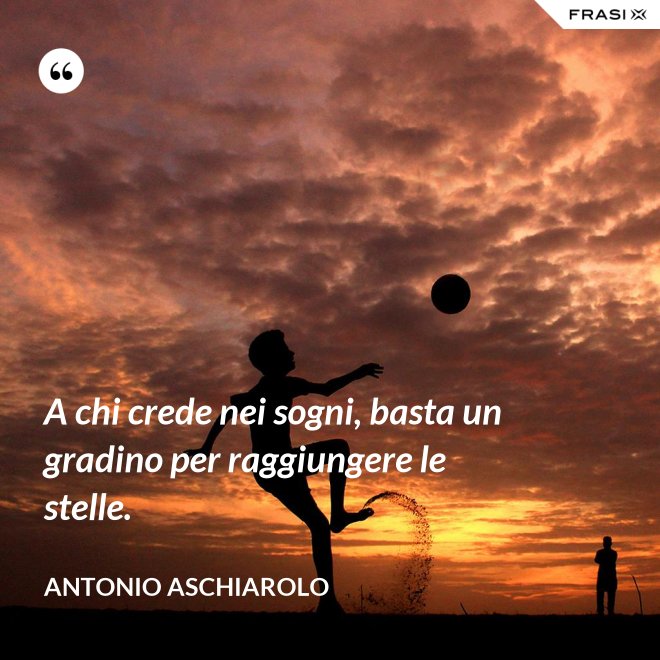 A chi crede nei sogni, basta un gradino per raggiungere le stelle. - Antonio Aschiarolo