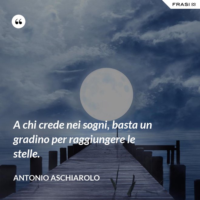 A chi crede nei sogni, basta un gradino per raggiungere le stelle. - Antonio Aschiarolo