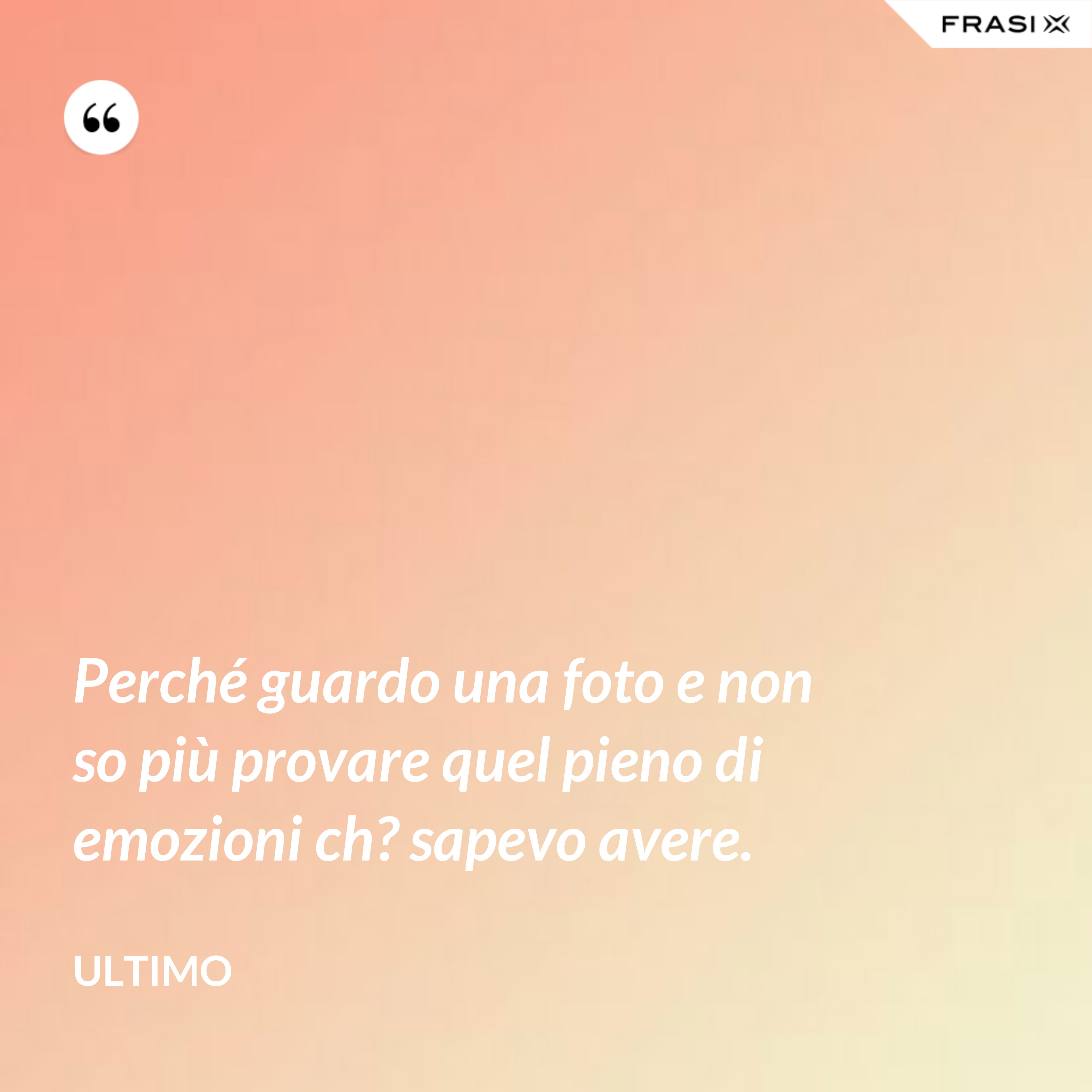 Perché guardo una foto e non so più provare quel pieno di emozioni ch? sapevo avere. - Ultimo