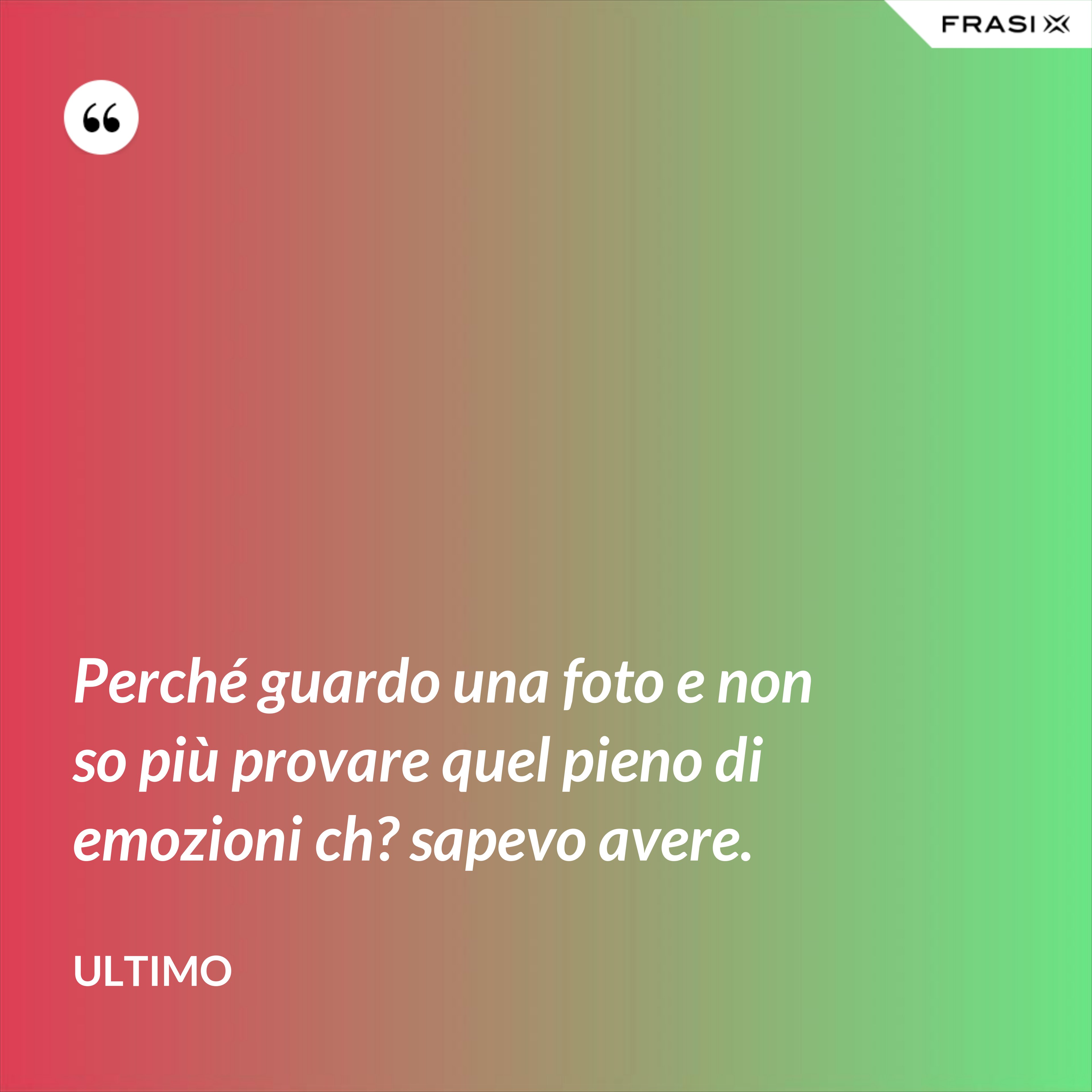 Perché guardo una foto e non so più provare quel pieno di emozioni ch? sapevo avere. - Ultimo
