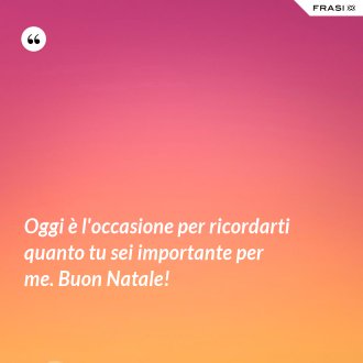 Oggi è l'occasione per ricordarti quanto tu sei importante per me. Buon Natale! - Anonimo