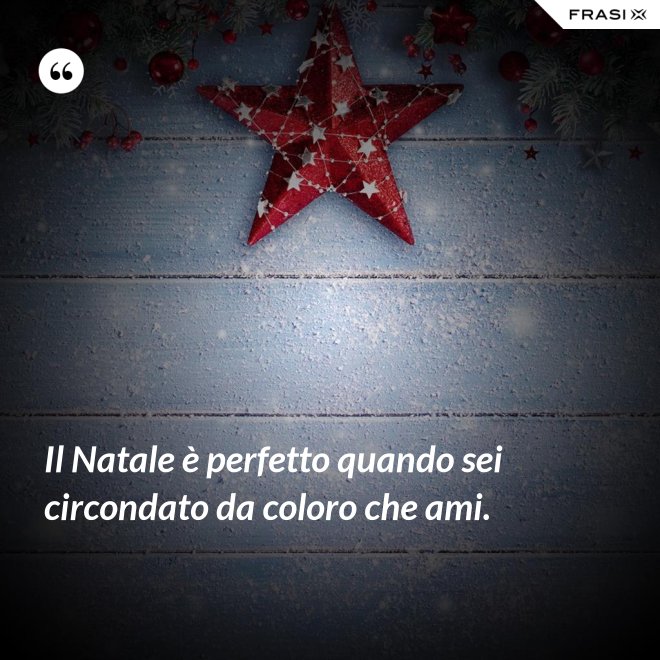 Il Natale è perfetto quando sei circondato da coloro che ami. - Anonimo