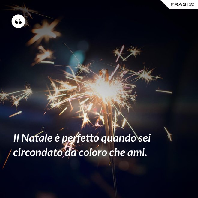 Il Natale è perfetto quando sei circondato da coloro che ami. - Anonimo