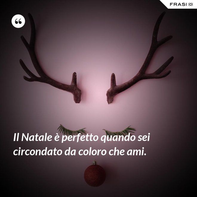 Il Natale è perfetto quando sei circondato da coloro che ami. - Anonimo
