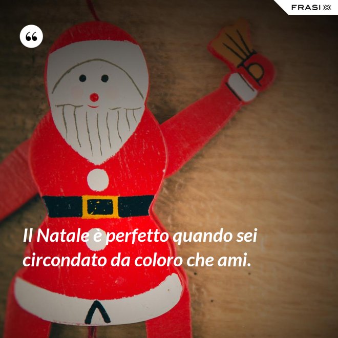 Il Natale è perfetto quando sei circondato da coloro che ami. - Anonimo