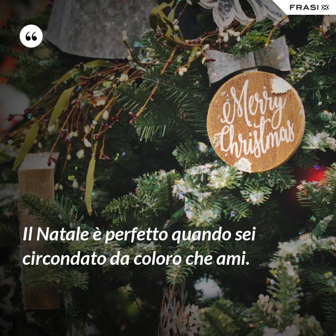 Il Natale è perfetto quando sei circondato da coloro che ami. - Anonimo
