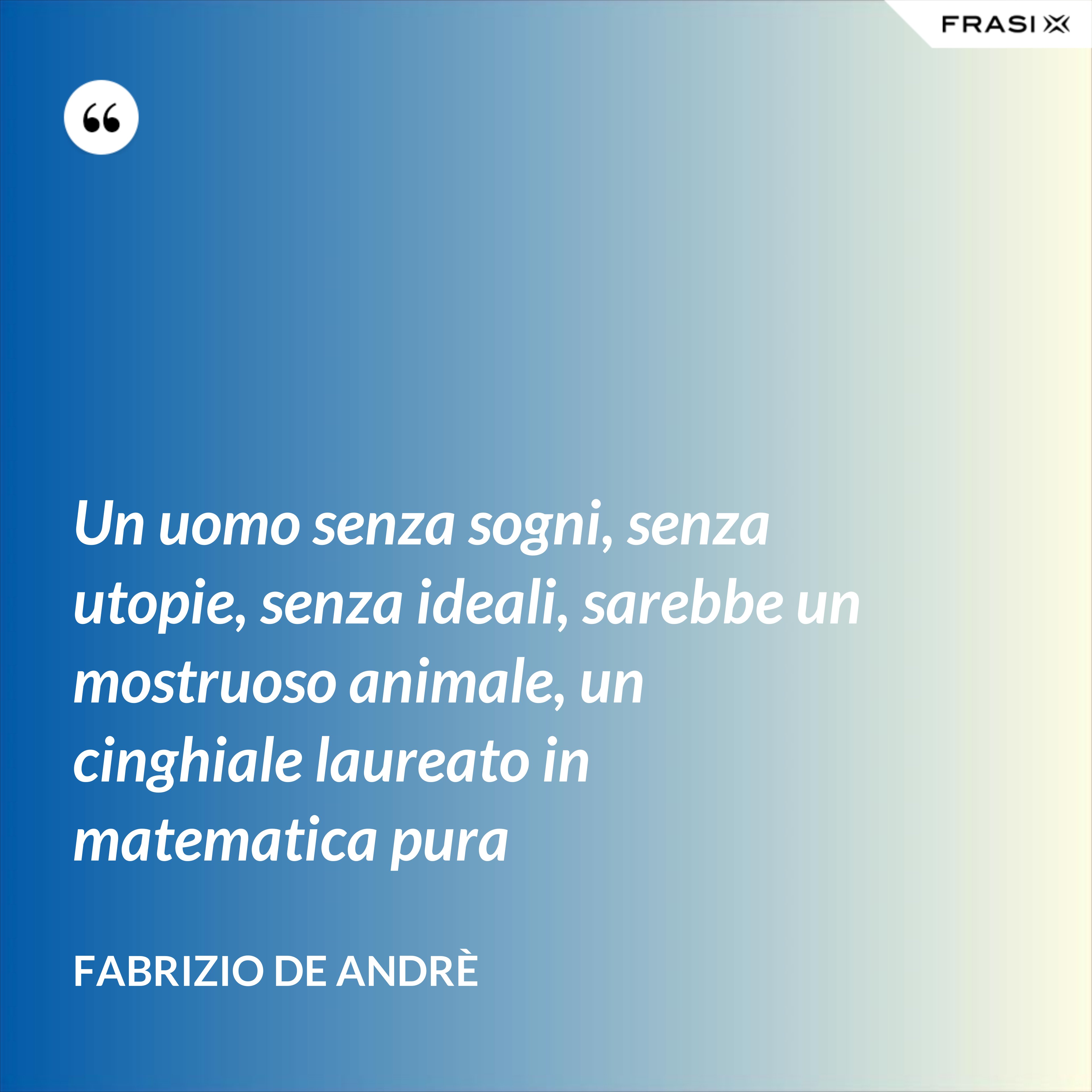 Un uomo senza sogni, senza utopie, senza ideali, sarebbe un mostruoso animale, un cinghiale laureato in matematica pura - Fabrizio De Andrè